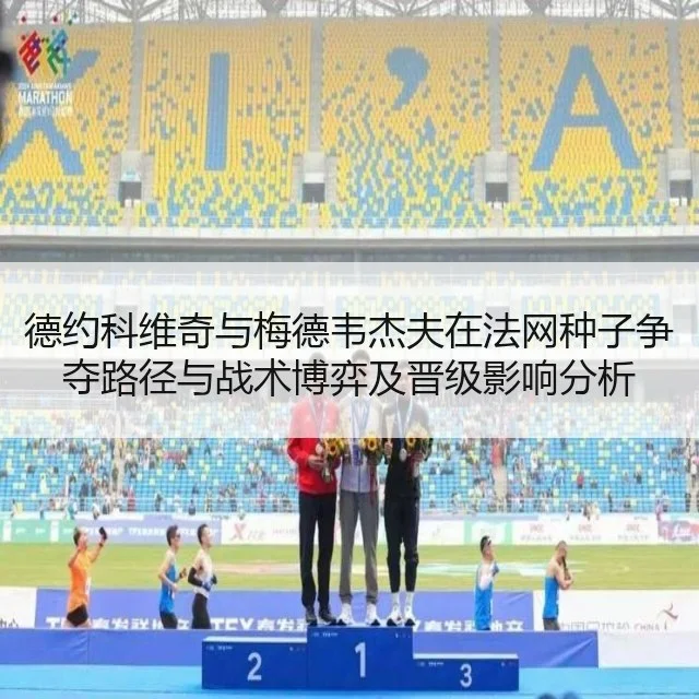 德约科维奇与梅德韦杰夫在法网种子争夺路径与战术博弈及晋级影响分析